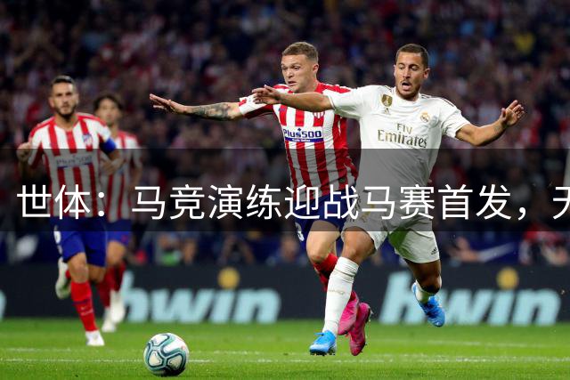 世体：马竞演练迎战马赛首发，无巴埃纳和阿尔瓦雷斯等人