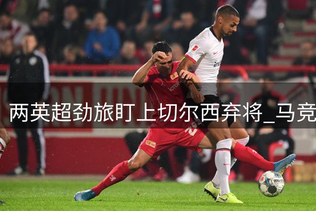 两英超劲旅盯上切尔西弃将 马竞考察塞内加尔前锋