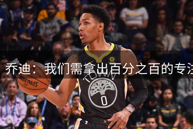 乔迪：我们需拿出百分之百的专注度和比赛强度，争取拿下三分