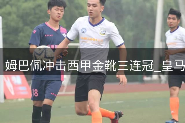 姆巴佩冲击西甲金靴三连冠 皇马夺冠需团队火力全开