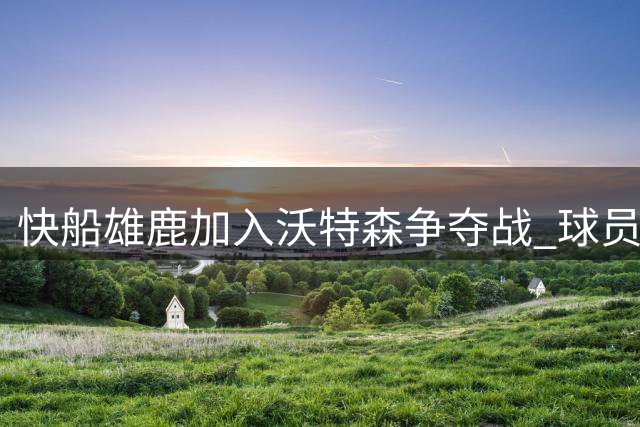 快船雄鹿加入沃特森争夺战 球员或接受资质报价