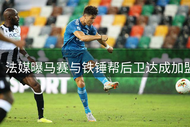 法媒曝马赛与铁锤帮后卫达成加盟意向 租借谈判进行中