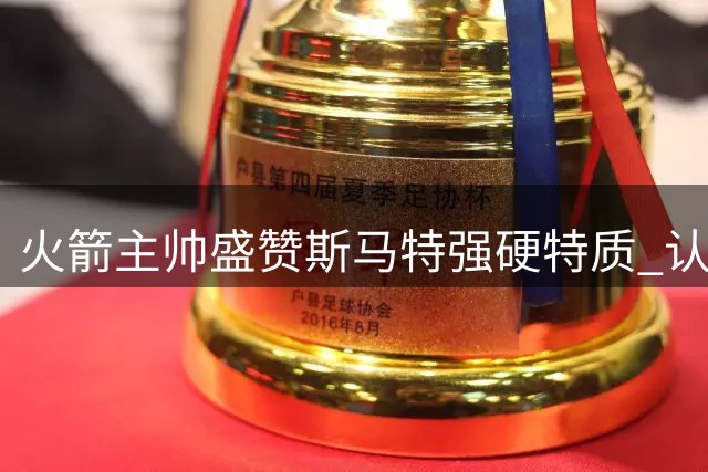火箭主帅盛赞斯马特强硬特质 认可新秀桑顿即战力