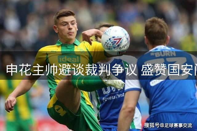 申花主帅避谈裁判争议 盛赞国安门将表现神勇