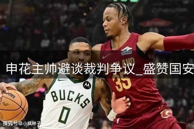 申花主帅避谈裁判争议 盛赞国安门将表现神勇