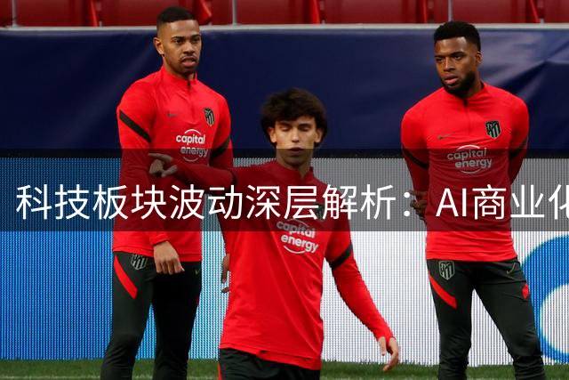 科技板块波动深层解析：AI商业化进程与算力博弈成关键变量