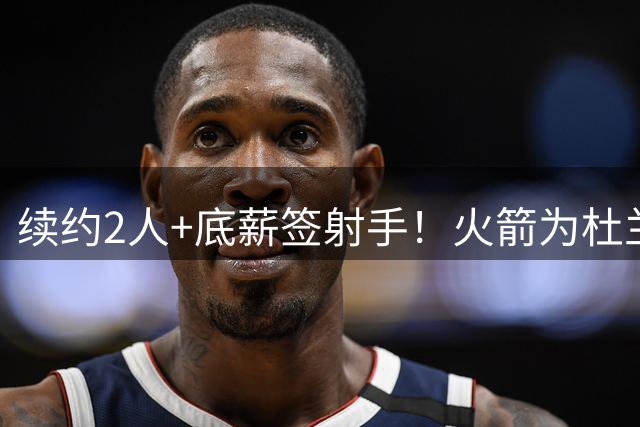 续约2人+底薪签射手！火箭为杜兰特减压？出战78场不可复制，留力打季后赛