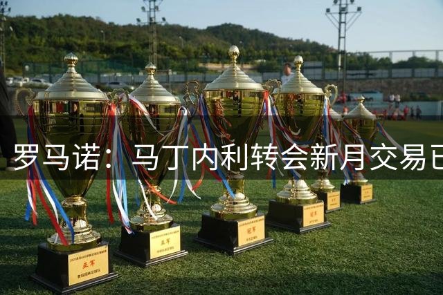 罗马诺：马丁内利转会新月交易已到最后阶段，总价超6500万欧