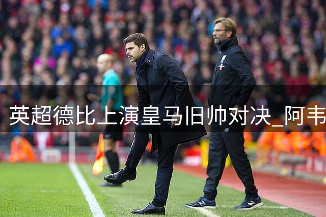 英超德比上演皇马旧帅对决 阿韦洛亚与阿隆索的特殊缘分