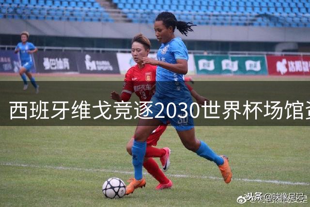 西班牙维戈竞逐2030世界杯场馆资格 球场改造面临挑战