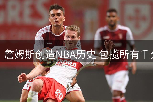 詹姆斯创造NBA历史 包揽所有千分档最年轻得分纪录