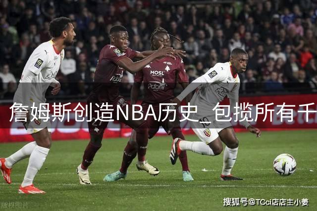 詹姆斯创造NBA历史 包揽所有千分档最年轻得分纪录