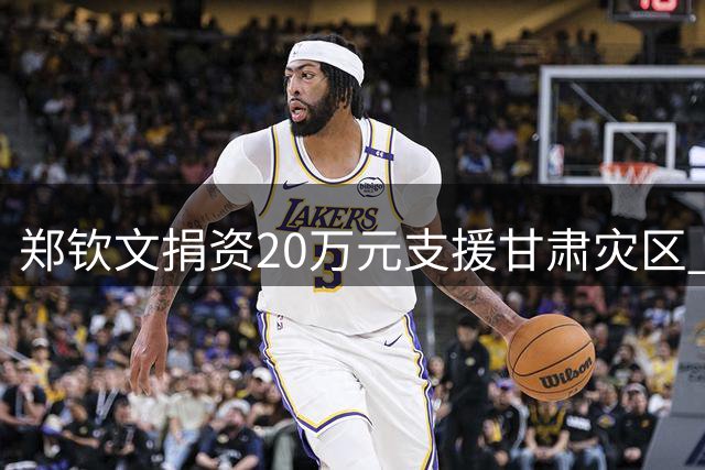 郑钦文捐资20万元支援甘肃灾区 彰显体育明星社会担当