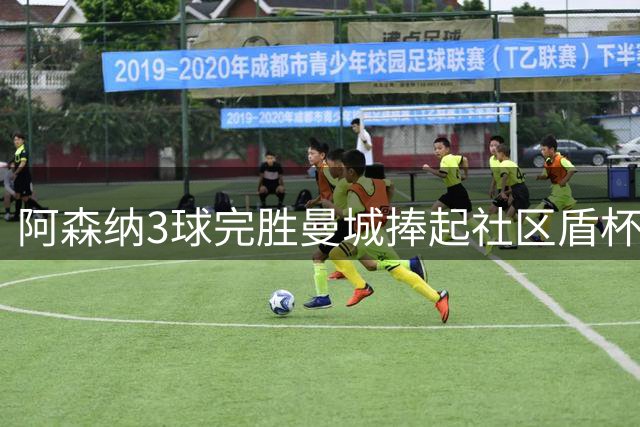 阿森纳3球完胜曼城捧起社区盾杯