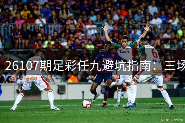26107期足彩任九避坑指南：三场浅盘赛事慎选
